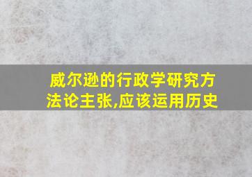 威尔逊的行政学研究方法论主张,应该运用历史