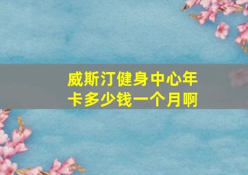 威斯汀健身中心年卡多少钱一个月啊