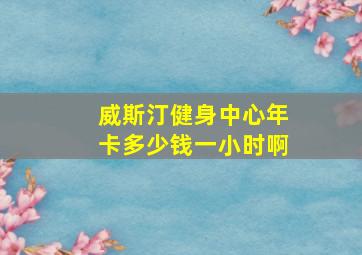 威斯汀健身中心年卡多少钱一小时啊