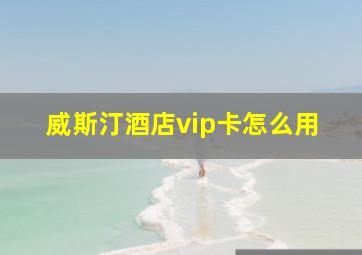 威斯汀酒店vip卡怎么用