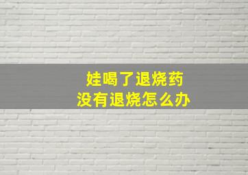 娃喝了退烧药没有退烧怎么办