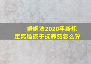 婚姻法2020年新规定离婚孩子抚养费怎么算