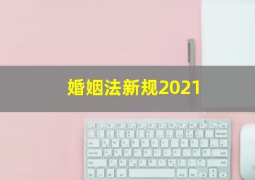 婚姻法新规2021