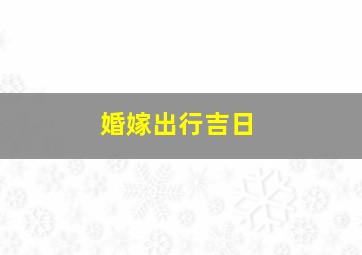 婚嫁出行吉日