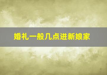 婚礼一般几点进新娘家