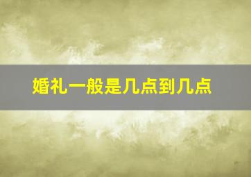 婚礼一般是几点到几点