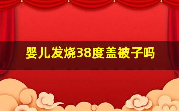 婴儿发烧38度盖被子吗