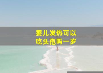 婴儿发热可以吃头孢吗一岁