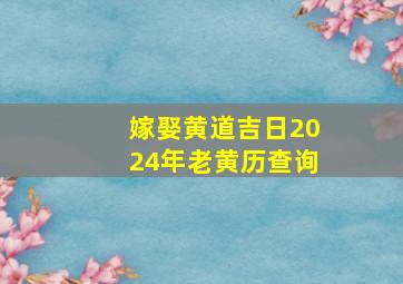 嫁娶黄道吉日2024年老黄历查询