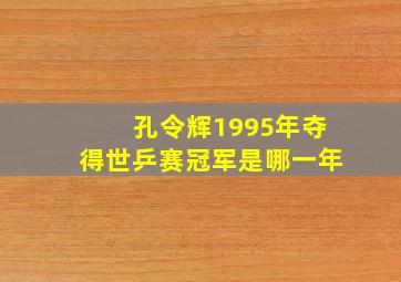 孔令辉1995年夺得世乒赛冠军是哪一年