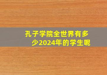 孔子学院全世界有多少2024年的学生呢