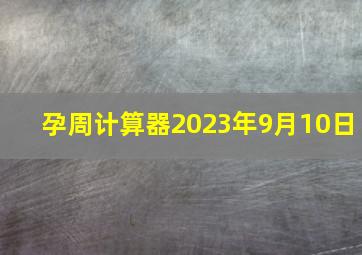 孕周计算器2023年9月10日