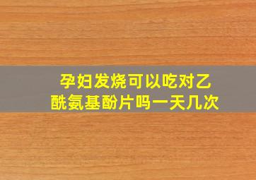 孕妇发烧可以吃对乙酰氨基酚片吗一天几次