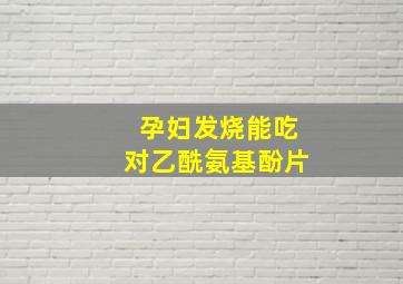 孕妇发烧能吃对乙酰氨基酚片