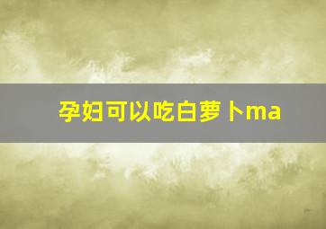 孕妇可以吃白萝卜ma