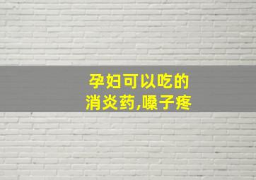 孕妇可以吃的消炎药,嗓子疼