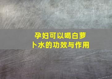 孕妇可以喝白萝卜水的功效与作用