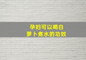 孕妇可以喝白萝卜煮水的功效