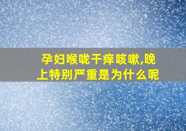 孕妇喉咙干痒咳嗽,晚上特别严重是为什么呢