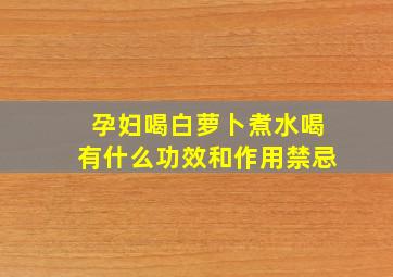 孕妇喝白萝卜煮水喝有什么功效和作用禁忌