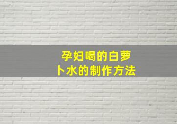 孕妇喝的白萝卜水的制作方法