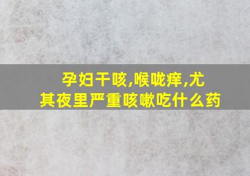 孕妇干咳,喉咙痒,尤其夜里严重咳嗽吃什么药