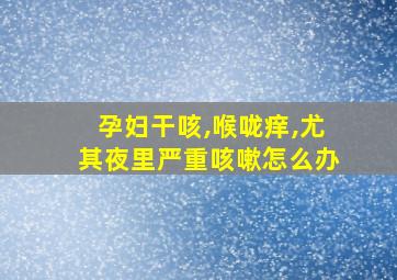 孕妇干咳,喉咙痒,尤其夜里严重咳嗽怎么办