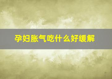 孕妇胀气吃什么好缓解