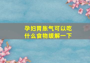 孕妇胃胀气可以吃什么食物缓解一下