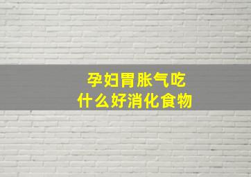 孕妇胃胀气吃什么好消化食物