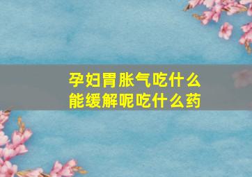 孕妇胃胀气吃什么能缓解呢吃什么药