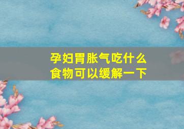 孕妇胃胀气吃什么食物可以缓解一下