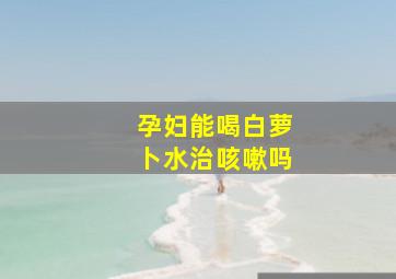 孕妇能喝白萝卜水治咳嗽吗