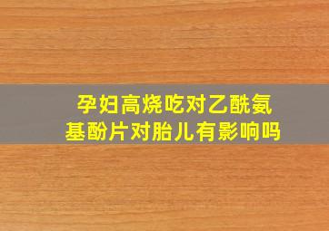 孕妇高烧吃对乙酰氨基酚片对胎儿有影响吗