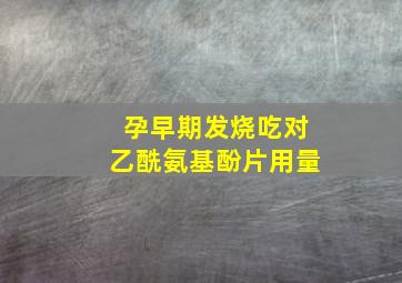 孕早期发烧吃对乙酰氨基酚片用量