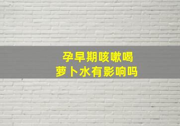 孕早期咳嗽喝萝卜水有影响吗