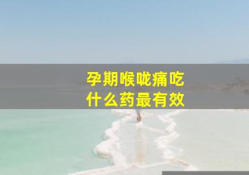 孕期喉咙痛吃什么药最有效