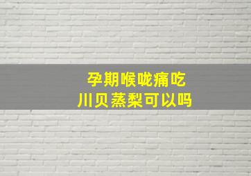 孕期喉咙痛吃川贝蒸梨可以吗