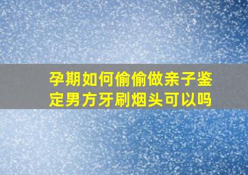 孕期如何偷偷做亲子鉴定男方牙刷烟头可以吗