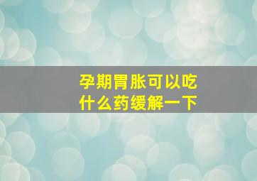 孕期胃胀可以吃什么药缓解一下