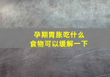 孕期胃胀吃什么食物可以缓解一下