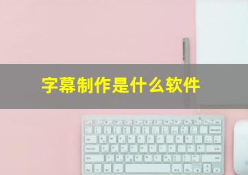 字幕制作是什么软件