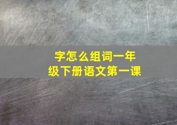 字怎么组词一年级下册语文第一课