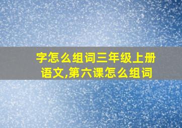 字怎么组词三年级上册语文,第六课怎么组词