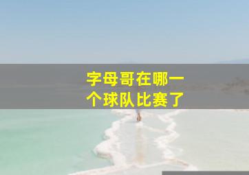 字母哥在哪一个球队比赛了