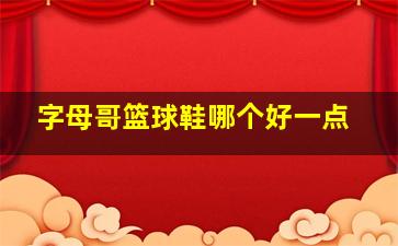 字母哥篮球鞋哪个好一点