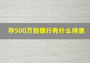 存500万到银行有什么待遇