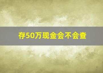 存50万现金会不会查