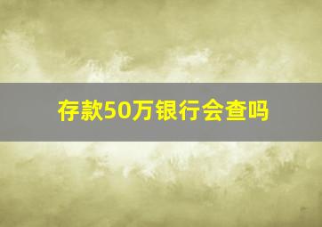 存款50万银行会查吗