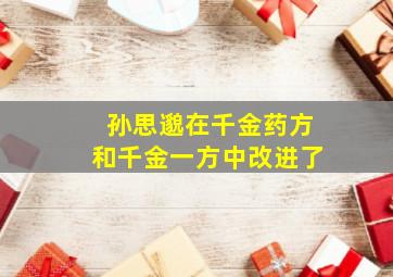 孙思邈在千金药方和千金一方中改进了